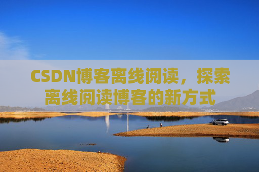 CSDN博客离线阅读，探索离线阅读博客的新方式