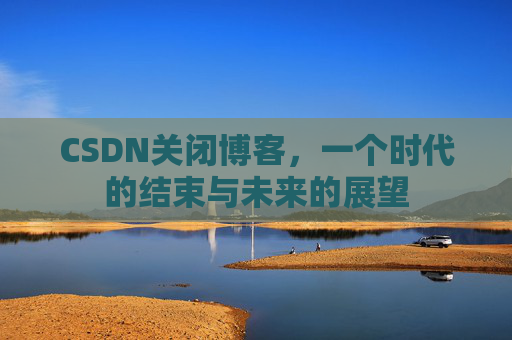 CSDN关闭博客，一个时代的结束与未来的展望